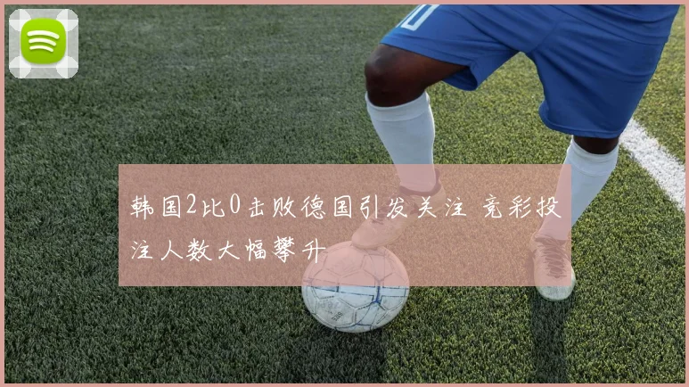 韩国2比0击败德国引发关注 竞彩投注人数大幅攀升