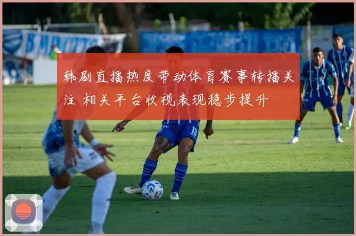 韩剧直播热度带动体育赛事转播关注 相关平台收视表现稳步提升