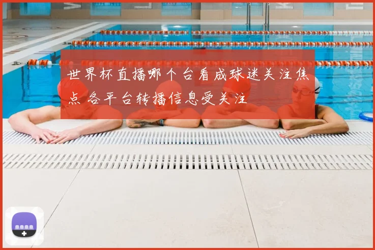 世界杯直播哪个台看成球迷关注焦点 各平台转播信息受关注