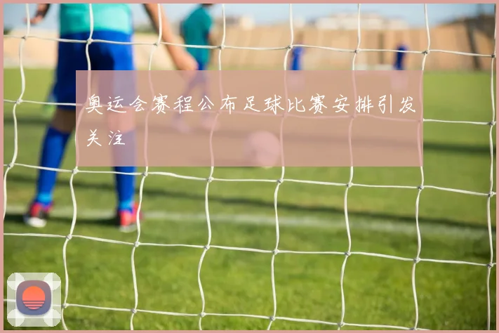 奥运会赛程公布足球比赛安排引发关注