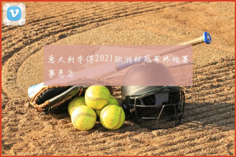意大利夺得2021欧洲杯冠军终结赛事悬念