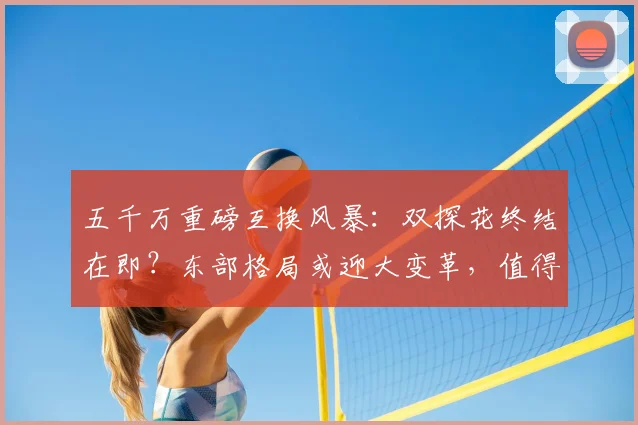 五千万重磅互换风暴：双探花终结在即？东部格局或迎大变革，值得冒险吗？_交易_杰伦·布朗_字母