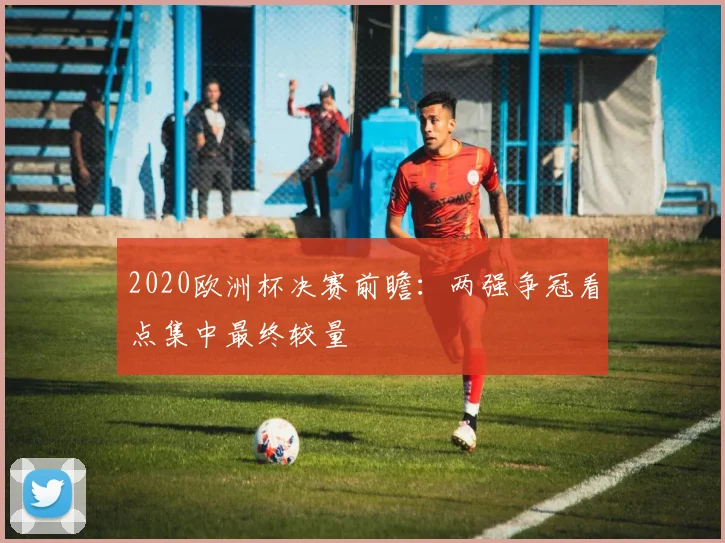 2020欧洲杯决赛前瞻:两强争冠看点集中最终较量