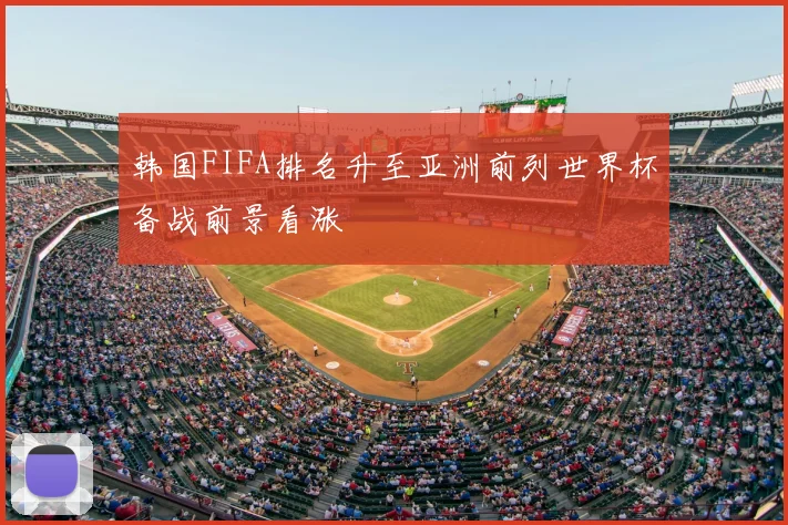 韩国FIFA排名升至亚洲前列世界杯备战前景看涨