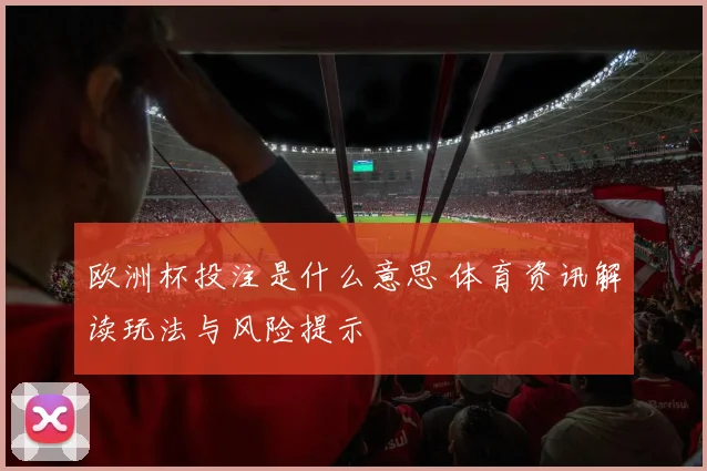 欧洲杯投注是什么意思 体育资讯解读玩法与风险提示