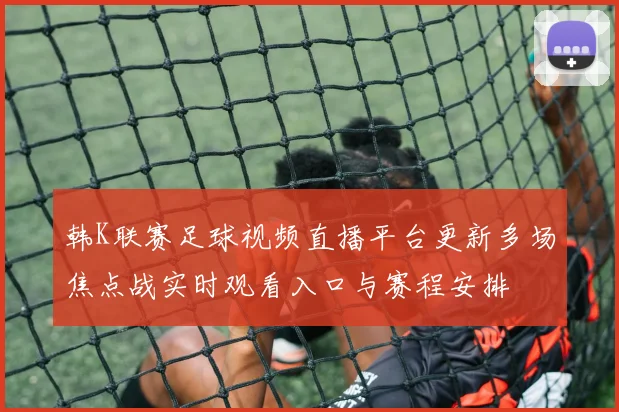韩K联赛足球视频直播平台更新多场焦点战实时观看入口与赛程安排