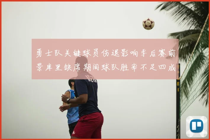 勇士队关键球员伤退影响季后赛前景库里缺席期间球队胜率不足四成