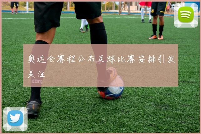 奥运会赛程公布足球比赛安排引发关注