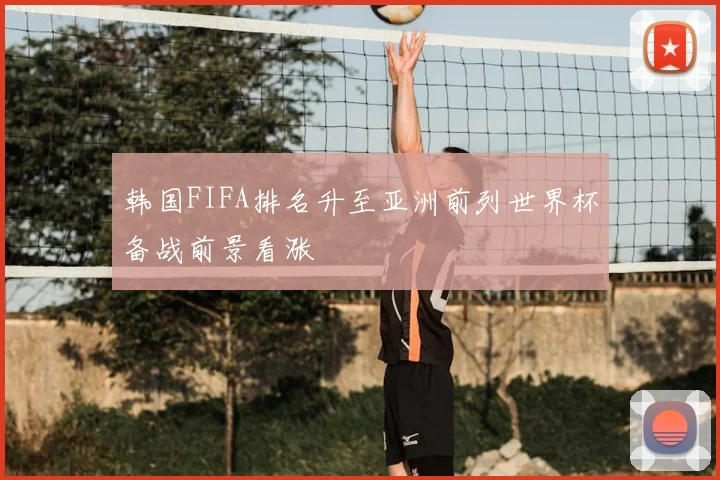 韩国FIFA排名升至亚洲前列世界杯备战前景看涨