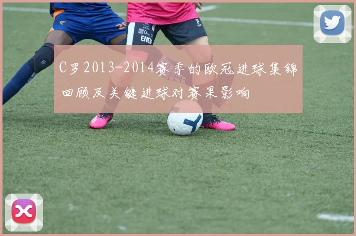C罗2013-2014赛季的欧冠进球集锦回顾及关键进球对赛果影响