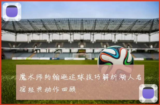 魔术师约翰逊运球技巧解析湖人名宿经典动作回顾