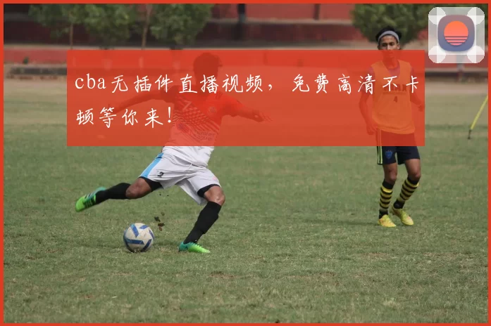 cba无插件直播视频，免费高清不卡顿等你来！