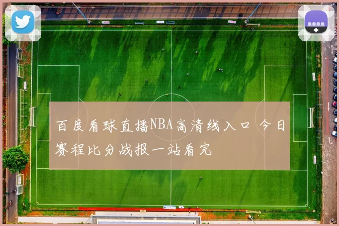 百度看球直播NBA高清线入口 今日赛程比分战报一站看完
