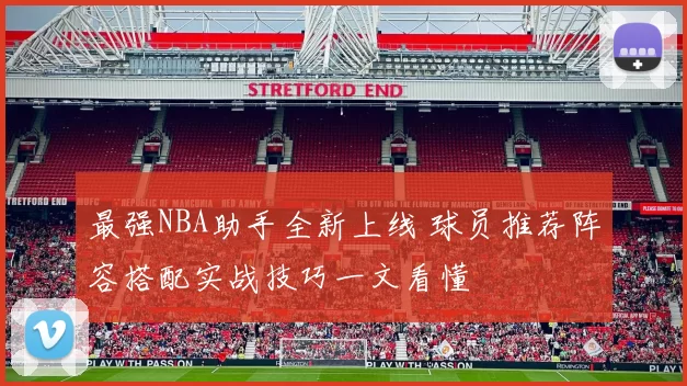 最强NBA助手全新上线 球员推荐阵容搭配实战技巧一文看懂