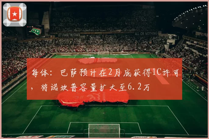 每体：巴萨预计在2月底获得1C许可，将诺坎普容量扩大至6.2万