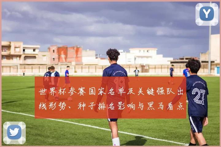 世界杯参赛国家名单及关键强队出线形势、种子排名影响与黑马看点解读