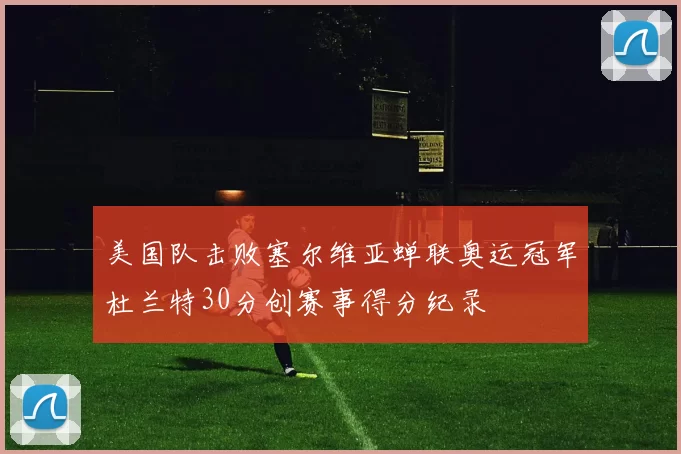 美国队击败塞尔维亚蝉联奥运冠军杜兰特30分创赛事得分纪录