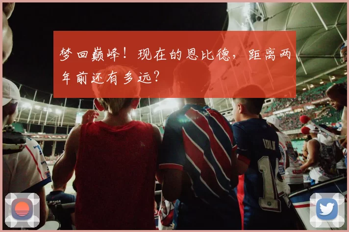 梦回巅峰！现在的恩比德，距离两年前还有多远？