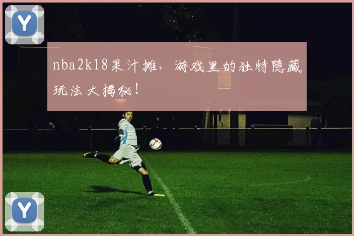 nba2k18果汁摊，游戏里的独特隐藏玩法大揭秘！