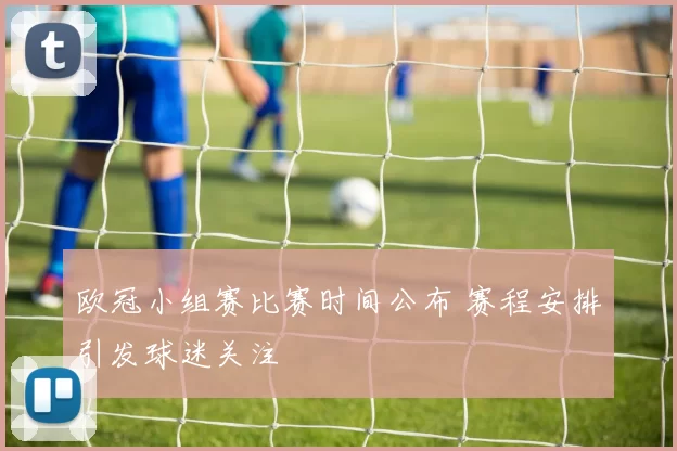 欧冠小组赛比赛时间公布 赛程安排引发球迷关注