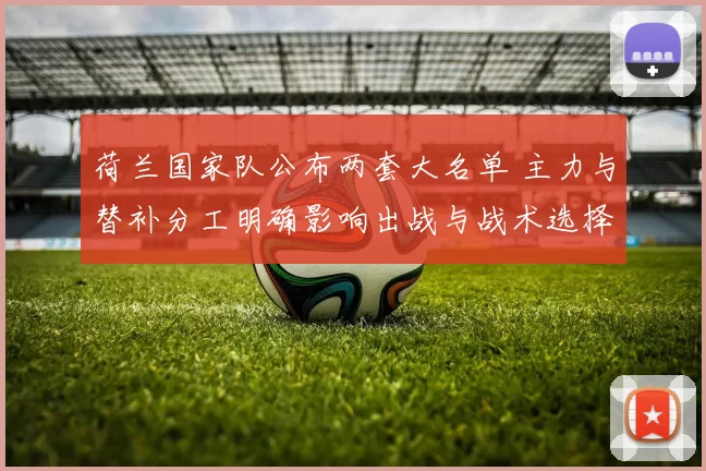 荷兰国家队公布两套大名单 主力与替补分工明确影响出战与战术选择
