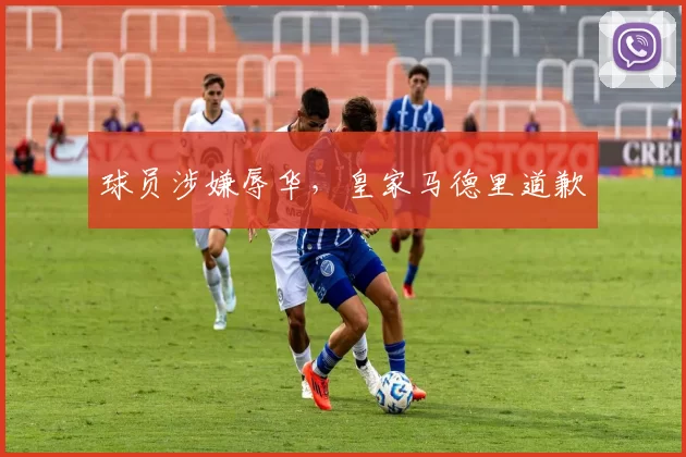 球员涉嫌辱华，皇家马德里道歉