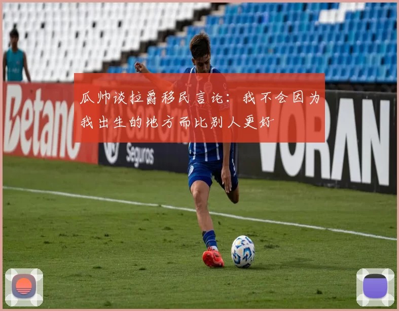 瓜帅谈拉爵移民言论：我不会因为我出生的地方而比别人更好