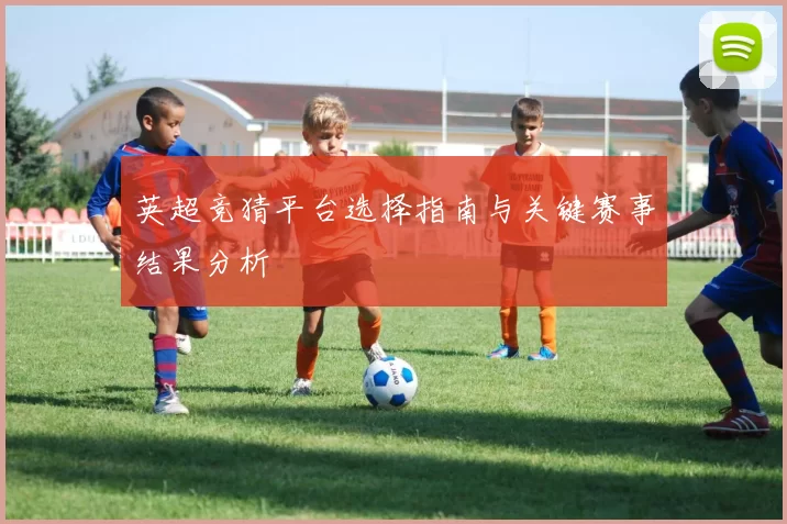 英超竞猜平台选择指南与关键赛事结果分析