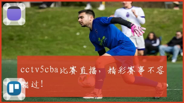 cctv5cba比赛直播，精彩赛事不容错过！