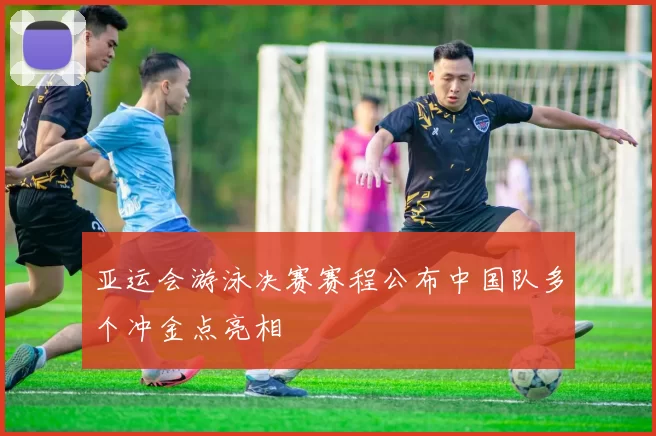 亚运会游泳决赛赛程公布中国队多个冲金点亮相