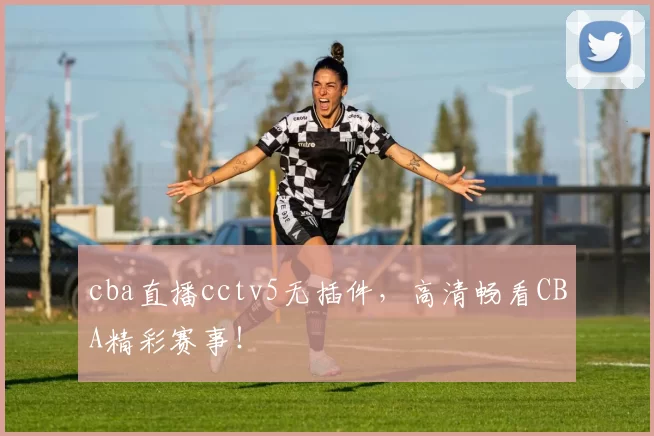cba直播cctv5无插件，高清畅看CBA精彩赛事！