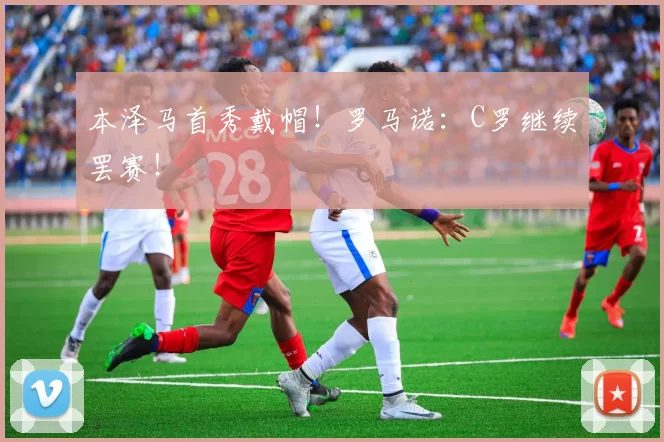 本泽马首秀戴帽！罗马诺：C罗继续罢赛！