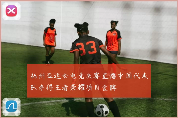 杭州亚运会电竞决赛直播中国代表队夺得王者荣耀项目金牌