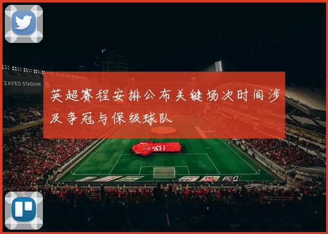 英超赛程安排公布关键场次时间涉及争冠与保级球队