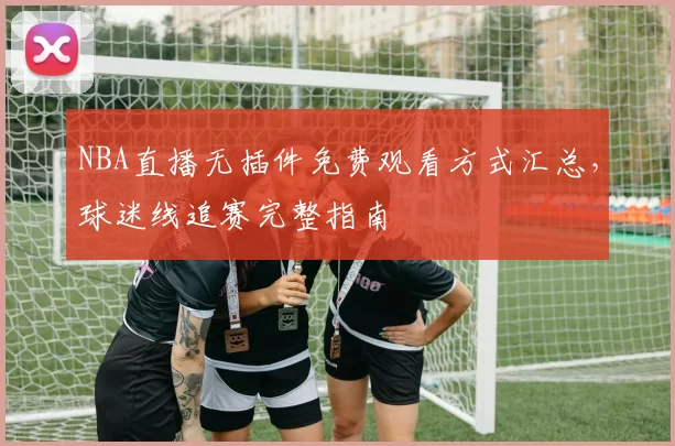 NBA直播无插件免费观看方式汇总，球迷线追赛完整指南