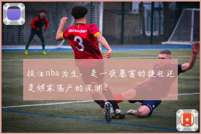 投注nba为生，是一夜暴富的捷径还是倾家荡产的深渊？