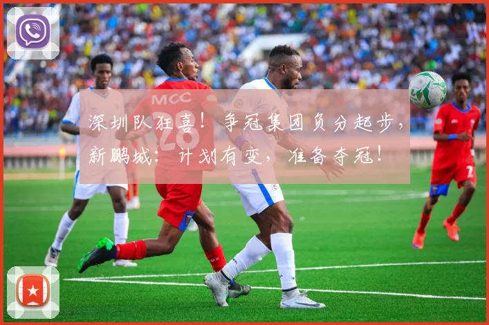深圳队狂喜！争冠集团负分起步，新鹏城：计划有变，准备夺冠！