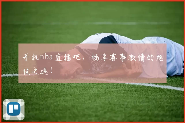 手机nba直播吧，畅享赛事激情的绝佳之选！