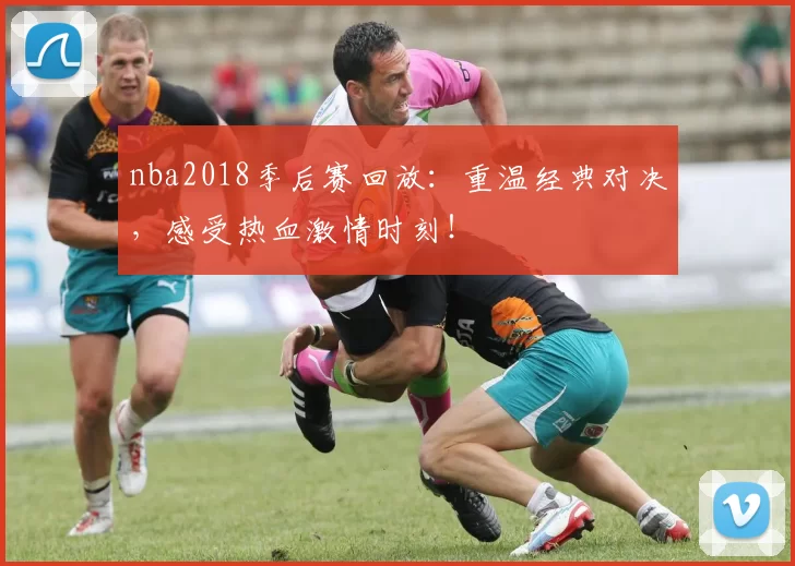 nba2018季后赛回放：重温经典对决，感受热血激情时刻！