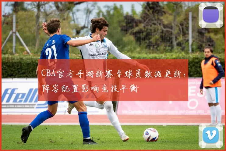 CBA官方手游新赛季球员数据更新，阵容配置影响竞技平衡