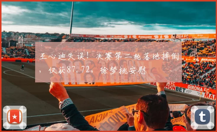 王心迪失误！决赛第二轮落地摔倒，仅获87.72，徐梦桃安慰