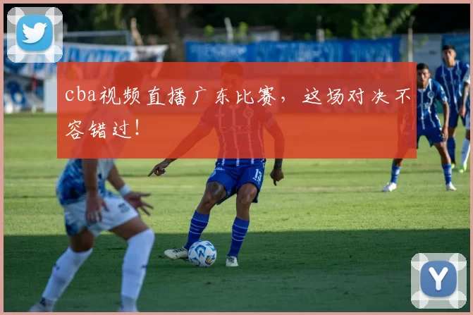 cba视频直播广东比赛，这场对决不容错过！