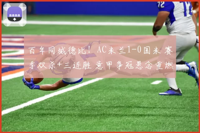 百年同城德比！AC米兰1-0国米 赛季双杀+三连胜 意甲争冠悬念重燃