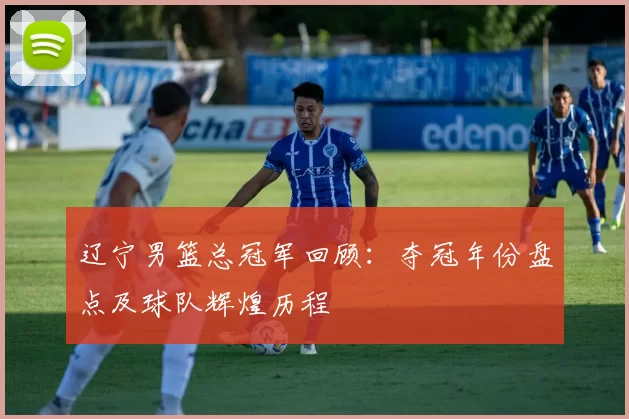 辽宁男篮总冠军回顾：夺冠年份盘点及球队辉煌历程