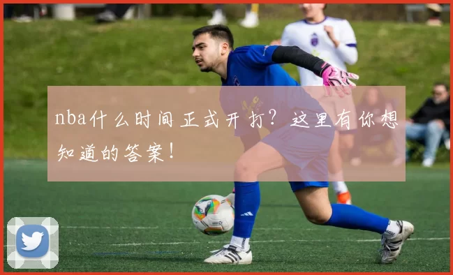 nba什么时间正式开打？这里有你想知道的答案！