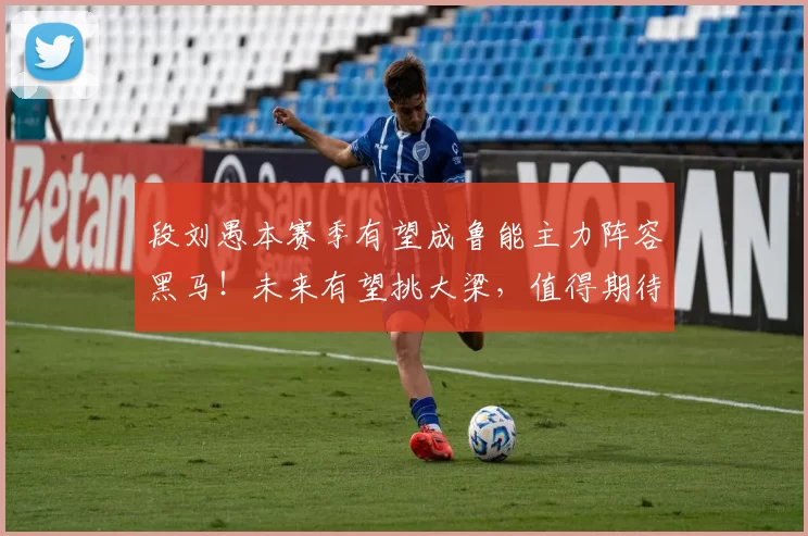 段刘愚本赛季有望成鲁能主力阵容黑马！未来有望挑大梁，值得期待