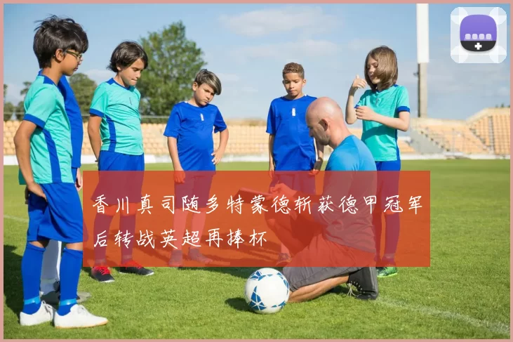 香川真司随多特蒙德斩获德甲冠军后转战英超再捧杯