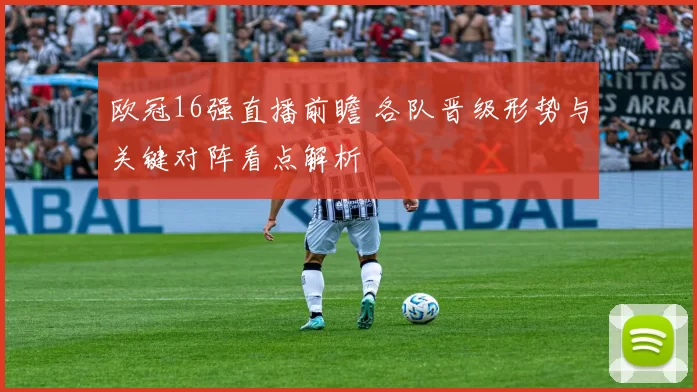 欧冠16强直播前瞻 各队晋级形势与关键对阵看点解析