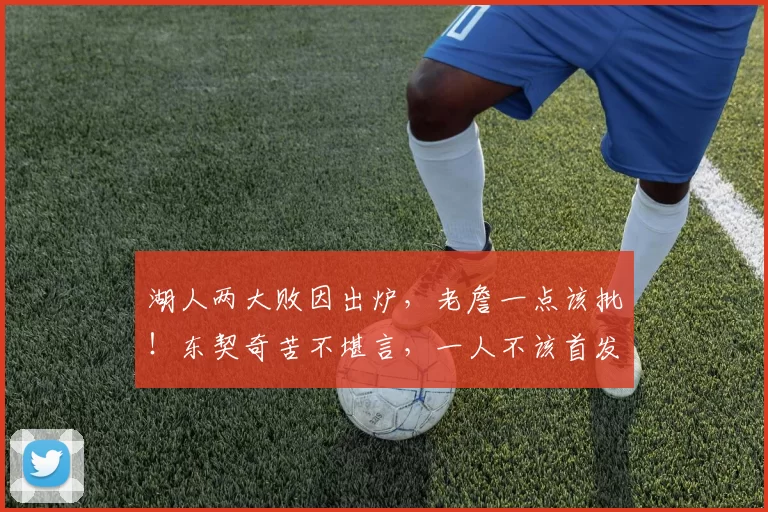 湖人两大败因出炉，老詹一点该批！东契奇苦不堪言，一人不该首发