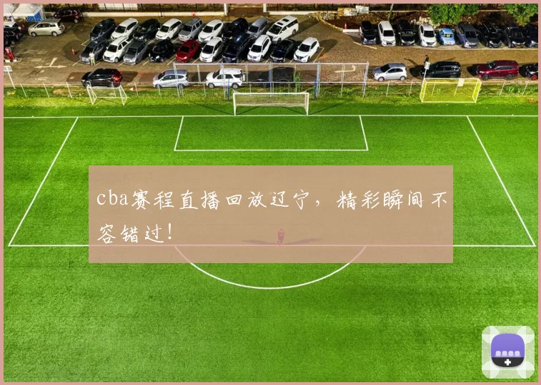 cba赛程直播回放辽宁，精彩瞬间不容错过！